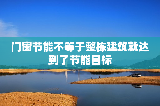 门窗节能不等于整栋建筑就达到了节能目标