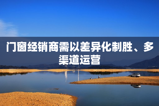 门窗经销商需以差异化制胜、多渠道运营