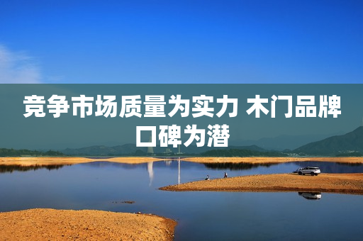 竞争市场质量为实力 木门品牌口碑为潜