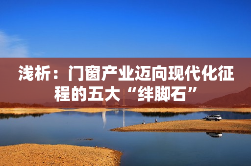 浅析：门窗产业迈向现代化征程的五大“绊脚石”