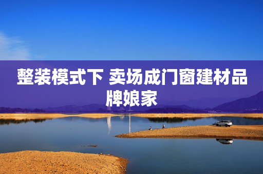 整装模式下 卖场成门窗建材品牌娘家