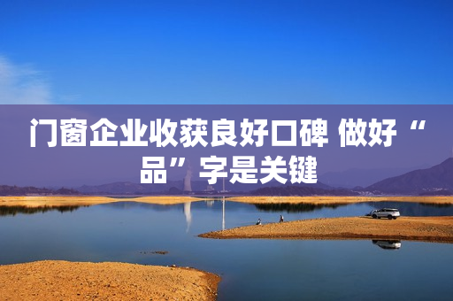 门窗企业收获良好口碑 做好“品”字是关键