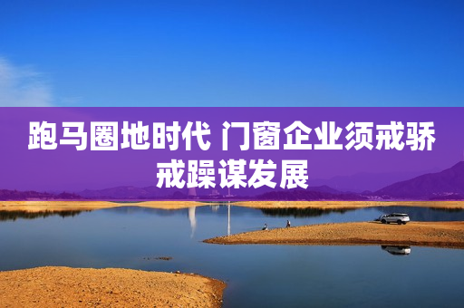 跑马圈地时代 门窗企业须戒骄戒躁谋发展