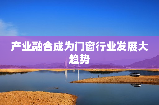产业融合成为门窗行业发展大趋势