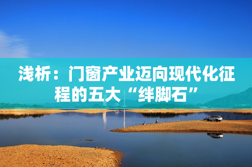 浅析：门窗产业迈向现代化征程的五大“绊脚石”