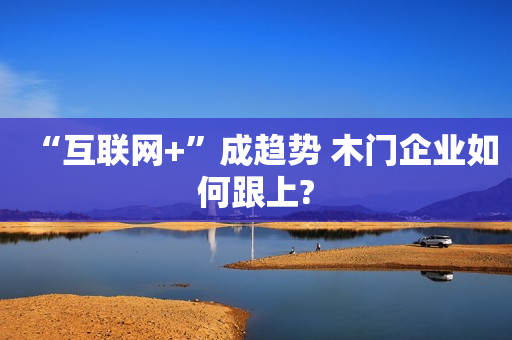 “互联网+”成趋势 木门企业如何跟上?