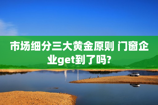 市场细分三大黄金原则 门窗企业get到了吗?