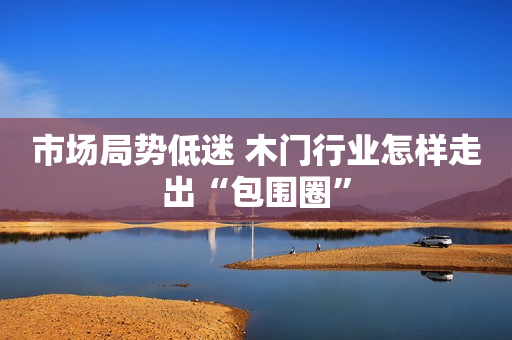 市场局势低迷 木门行业怎样走出“包围圈”