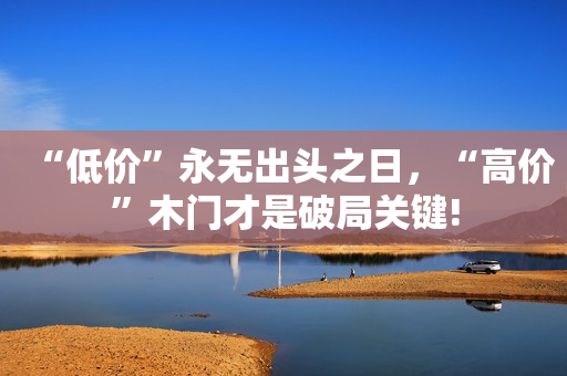 “低价”永无出头之日，“高价”木门才是破局关键!