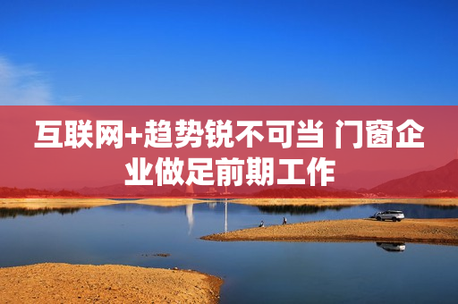 互联网+趋势锐不可当 门窗企业做足前期工作