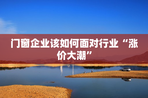 门窗企业该如何面对行业“涨价大潮”