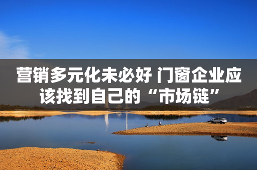营销多元化未必好 门窗企业应该找到自己的“市场链”