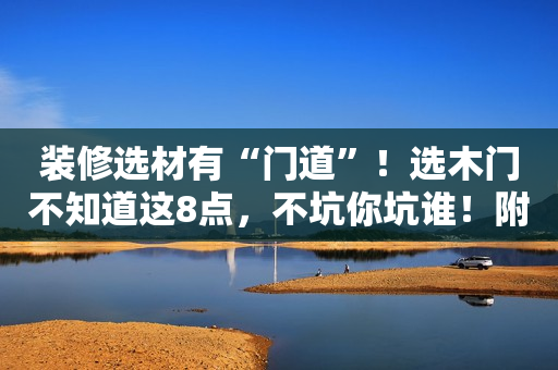 装修选材有“门道”！选木门不知道这8点，不坑你坑谁！附报价！