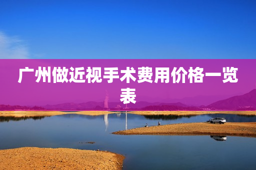 广州做近视手术费用价格一览表