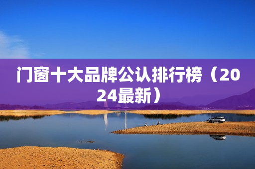 门窗十大品牌公认排行榜（2024最新）