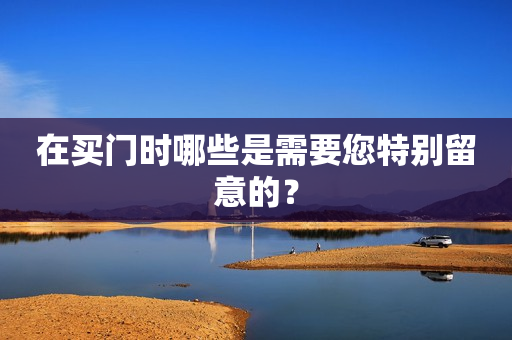 在买门时哪些是需要您特别留意的？