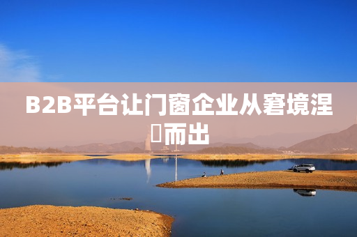 B2B平台让门窗企业从窘境涅槃而出