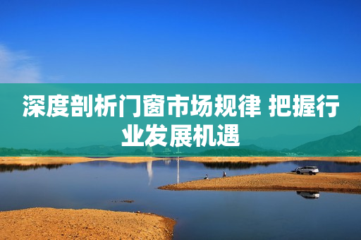 深度剖析门窗市场规律 把握行业发展机遇