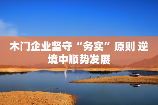 木门企业坚守“务实”原则 逆境中顺势发展