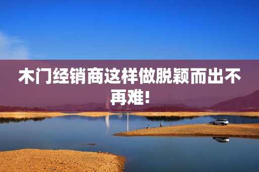 木门经销商这样做脱颖而出不再难!