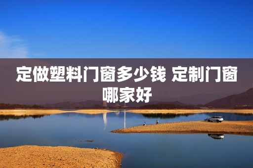 定做塑料门窗多少钱 定制门窗哪家好