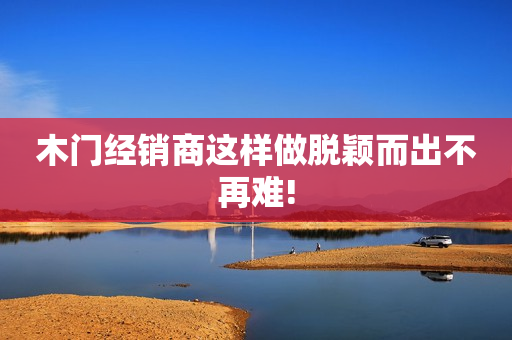 木门经销商这样做脱颖而出不再难!