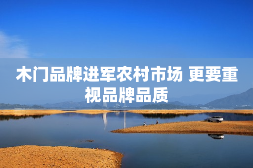 木门品牌进军农村市场 更要重视品牌品质
