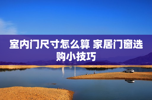 室内门尺寸怎么算 家居门窗选购小技巧