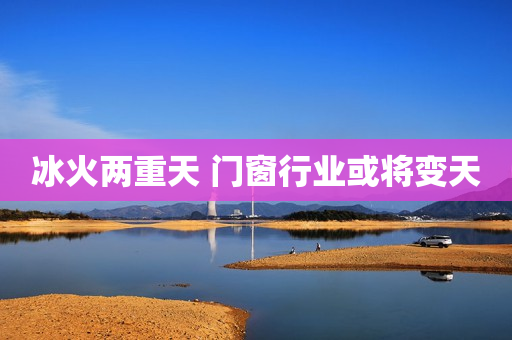 冰火两重天 门窗行业或将变天