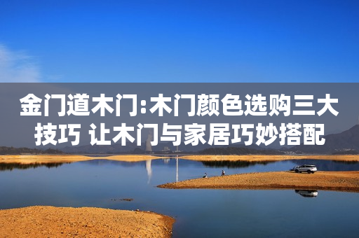 金门道木门:木门颜色选购三大技巧 让木门与家居巧妙搭配
