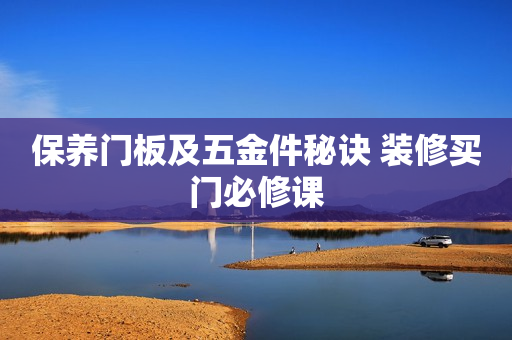 保养门板及五金件秘诀 装修买门必修课