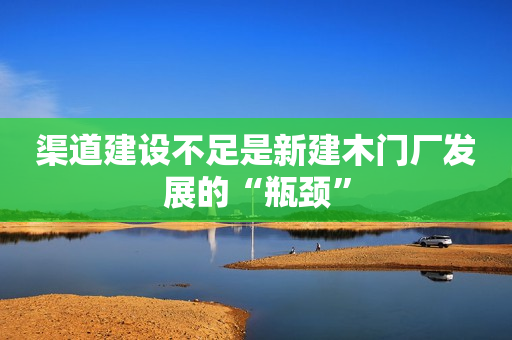 渠道建设不足是新建木门厂发展的“瓶颈”