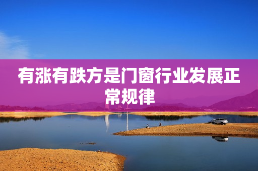 有涨有跌方是门窗行业发展正常规律