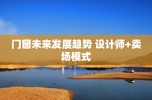 门窗未来发展趋势 设计师+卖场模式