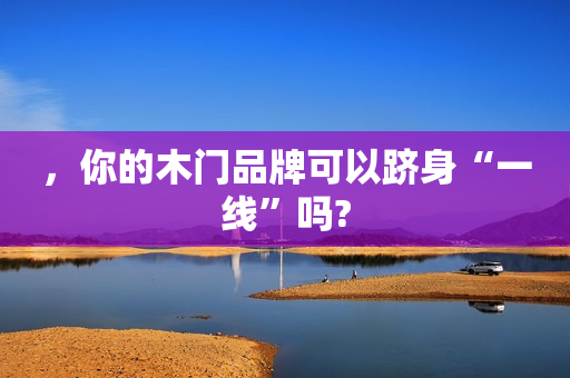 ，你的木门品牌可以跻身“一线”吗?