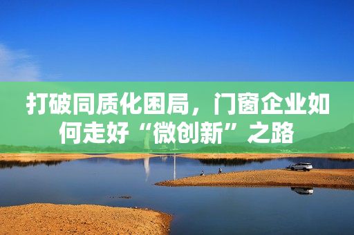 打破同质化困局，门窗企业如何走好“微创新”之路