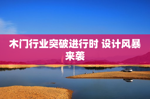 木门行业突破进行时 设计风暴来袭