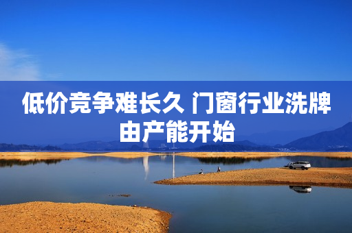 低价竞争难长久 门窗行业洗牌由产能开始