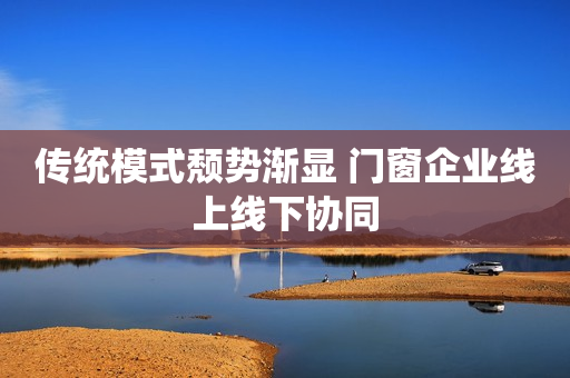 传统模式颓势渐显 门窗企业线上线下协同