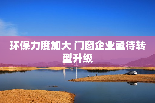 环保力度加大 门窗企业亟待转型升级