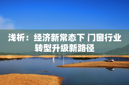 浅析：经济新常态下 门窗行业转型升级新路径