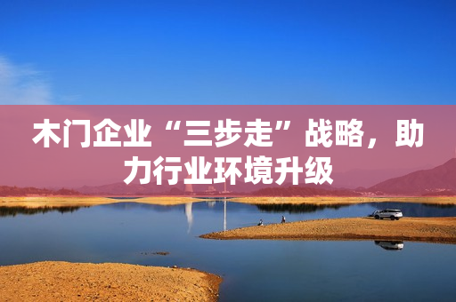 木门企业“三步走”战略，助力行业环境升级