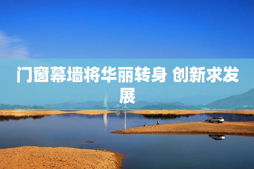 门窗幕墙将华丽转身 创新求发展