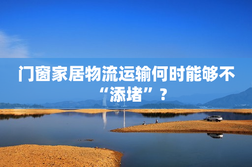 门窗家居物流运输何时能够不“添堵”?