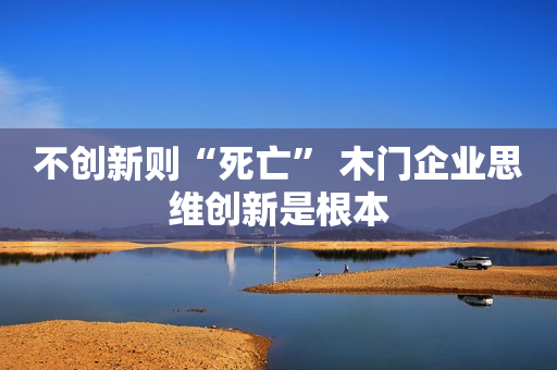 不创新则“死亡” 木门企业思维创新是根本