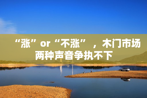 “涨”or“不涨” ，木门市场两种声音争执不下