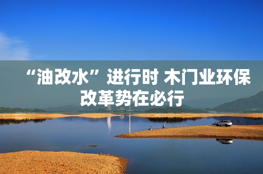 “油改水”进行时 木门业环保改革势在必行
