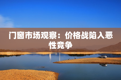 门窗市场观察：价格战陷入恶性竞争