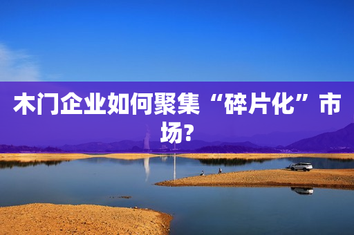 木门企业如何聚集“碎片化”市场?