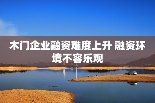 木门企业融资难度上升 融资环境不容乐观
